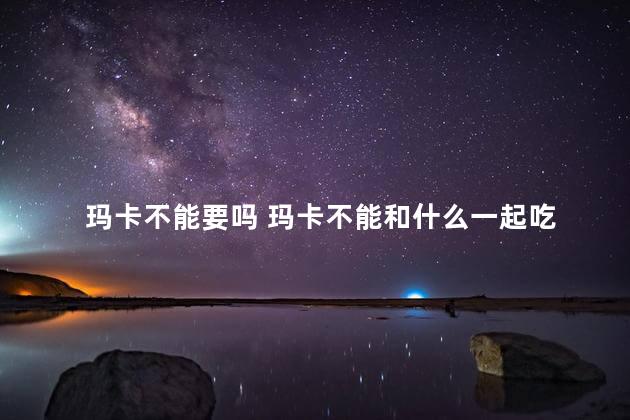 玛卡不能要吗 玛卡不能和什么一起吃